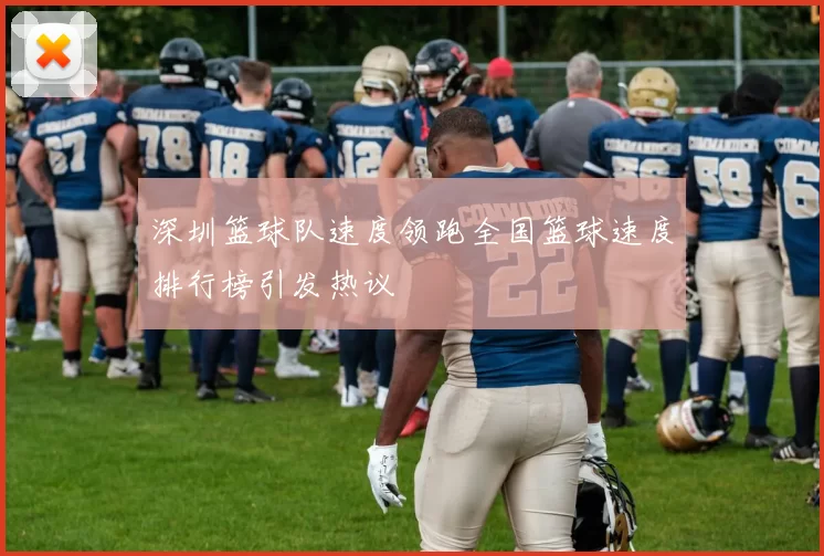 深圳篮球队速度领跑全国篮球速度排行榜引发热议