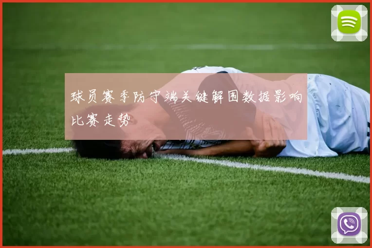 球员赛季防守端关键解围数据影响比赛走势