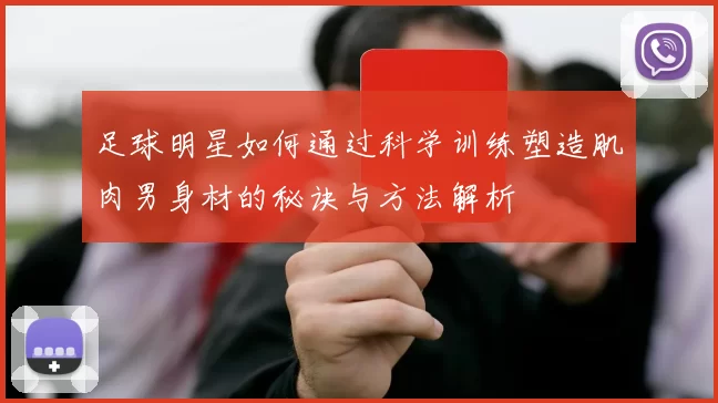 足球明星如何通过科学训练塑造肌肉男身材的秘诀与方法解析