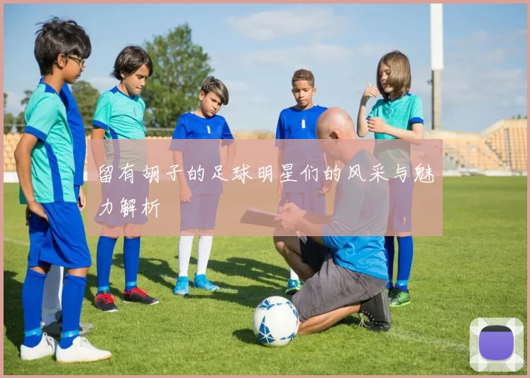 留有胡子的足球明星们的风采与魅力解析