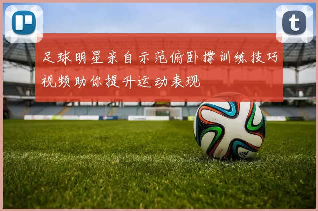 足球明星亲自示范俯卧撑训练技巧视频助你提升运动表现