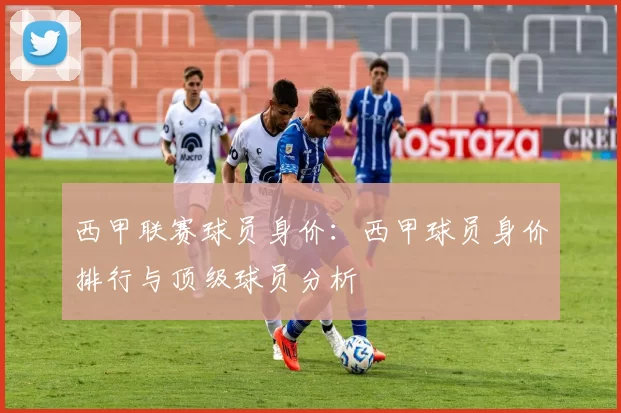 西甲联赛球员身价：西甲球员身价排行与顶级球员分析