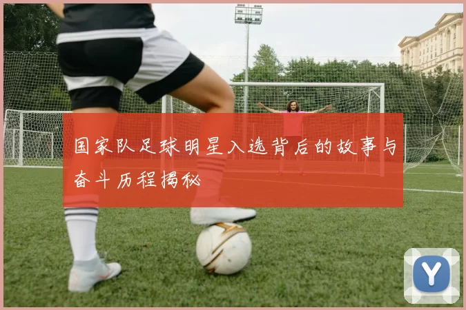 国家队足球明星入选背后的故事与奋斗历程揭秘