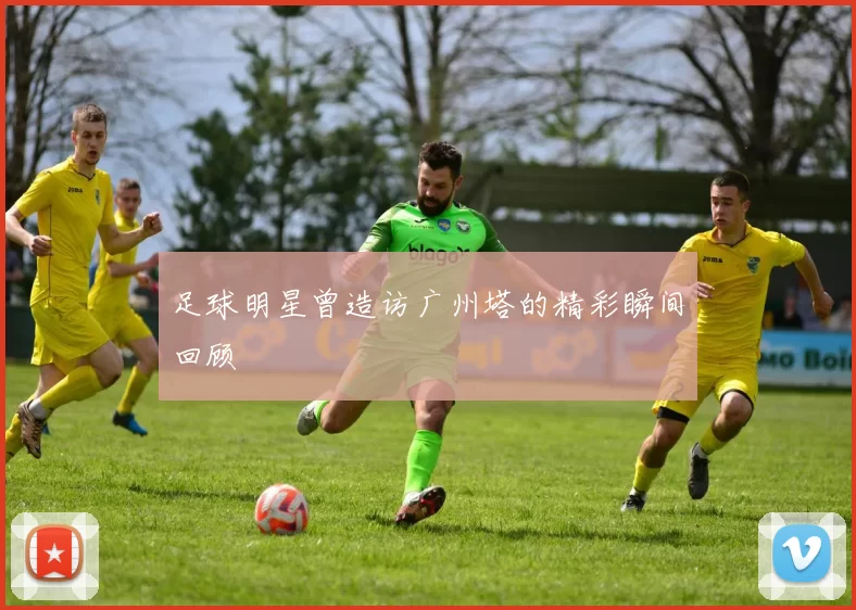 足球明星曾造访广州塔的精彩瞬间回顾