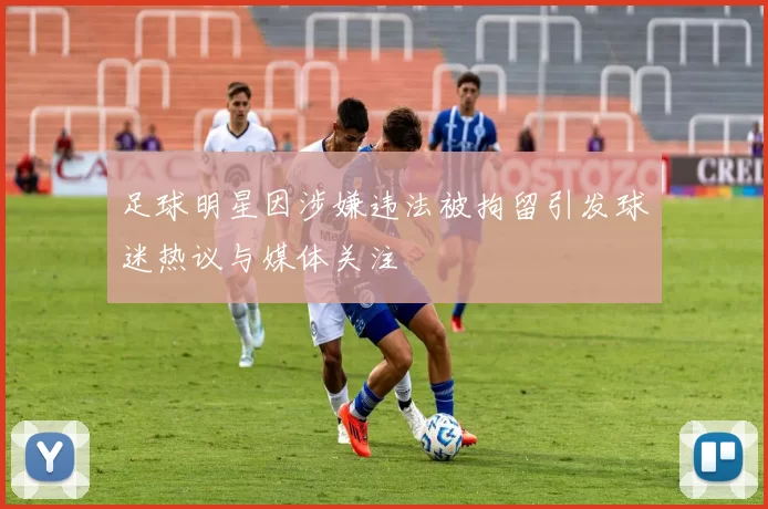 足球明星因涉嫌违法被拘留引发球迷热议与媒体关注