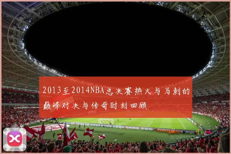 2013至2014NBA总决赛热火与马刺的巅峰对决与传奇时刻回顾