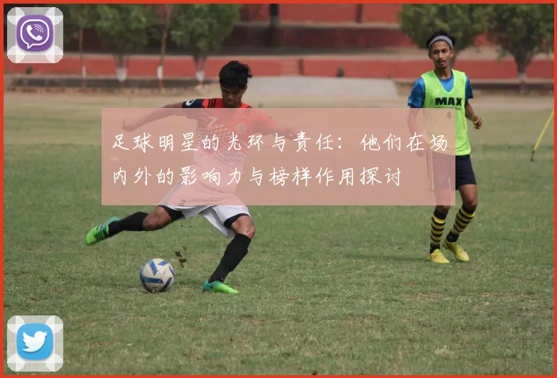足球明星的光环与责任：他们在场内外的影响力与榜样作用探讨