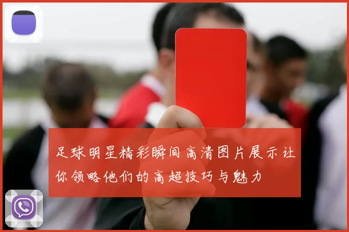 足球明星精彩瞬间高清图片展示让你领略他们的高超技巧与魅力