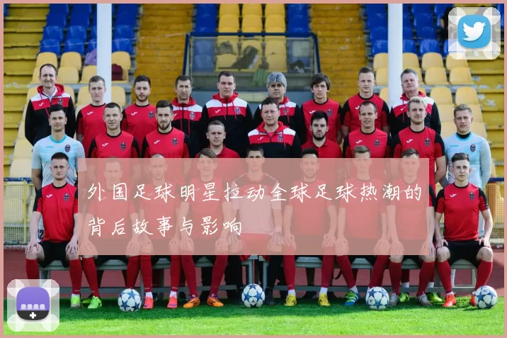 外国足球明星拉动全球足球热潮的背后故事与影响