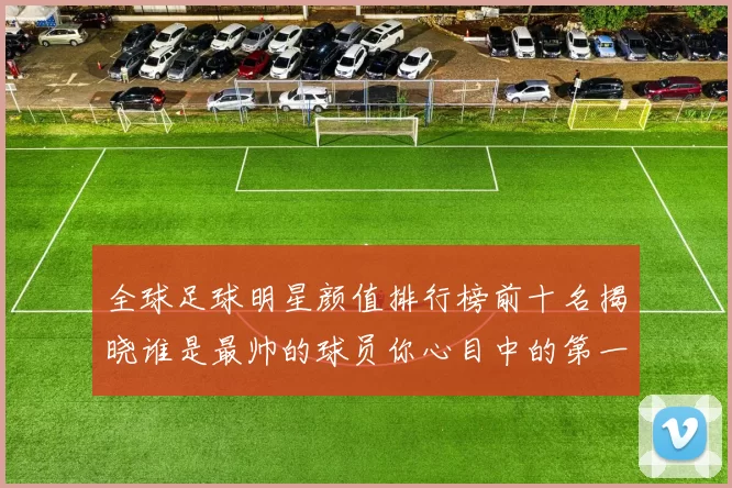 全球足球明星颜值排行榜前十名揭晓谁是最帅的球员你心目中的第一名是谁