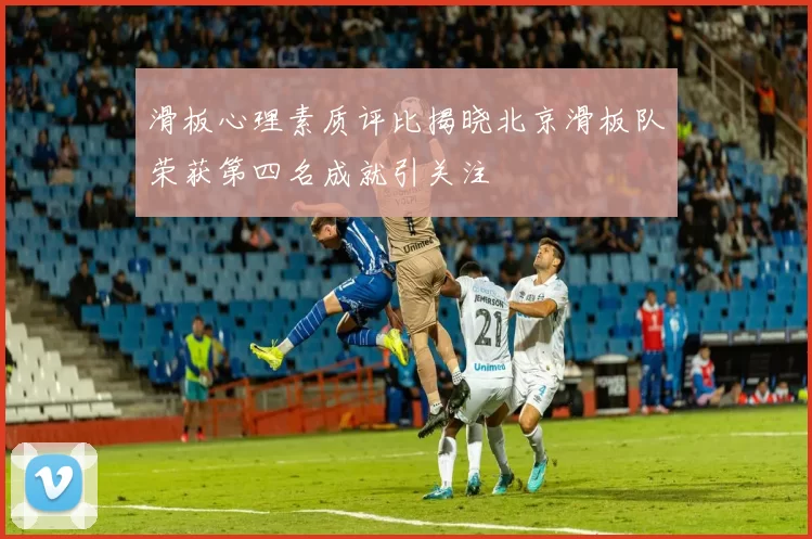 滑板心理素质评比揭晓北京滑板队荣获第四名成就引关注