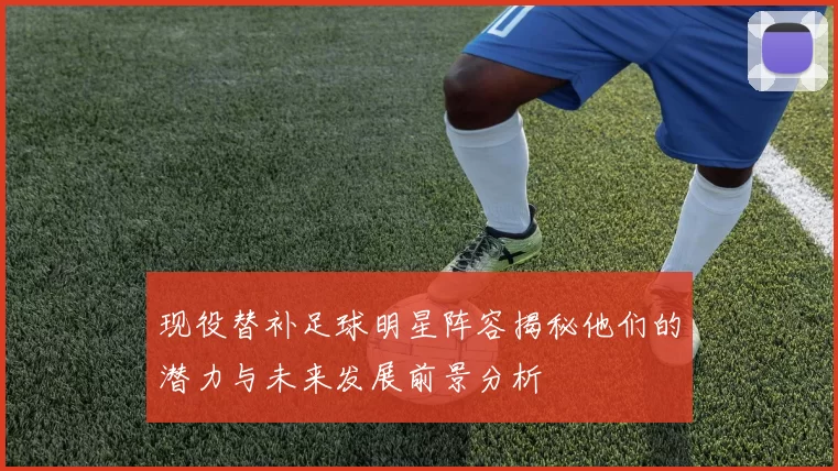 现役替补足球明星阵容揭秘他们的潜力与未来发展前景分析