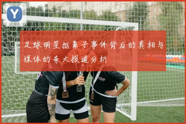 足球明星抠鼻子事件背后的真相与媒体的夸大报道分析