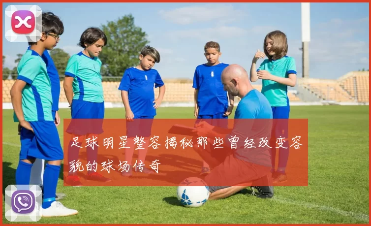足球明星整容揭秘那些曾经改变容貌的球场传奇