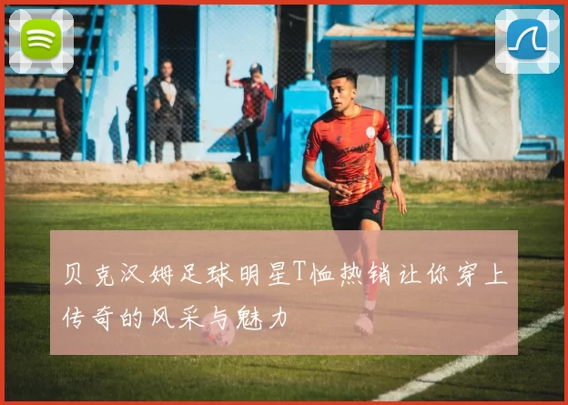 贝克汉姆足球明星T恤热销让你穿上传奇的风采与魅力
