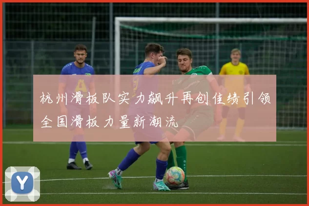 杭州滑板队实力飙升再创佳绩引领全国滑板力量新潮流