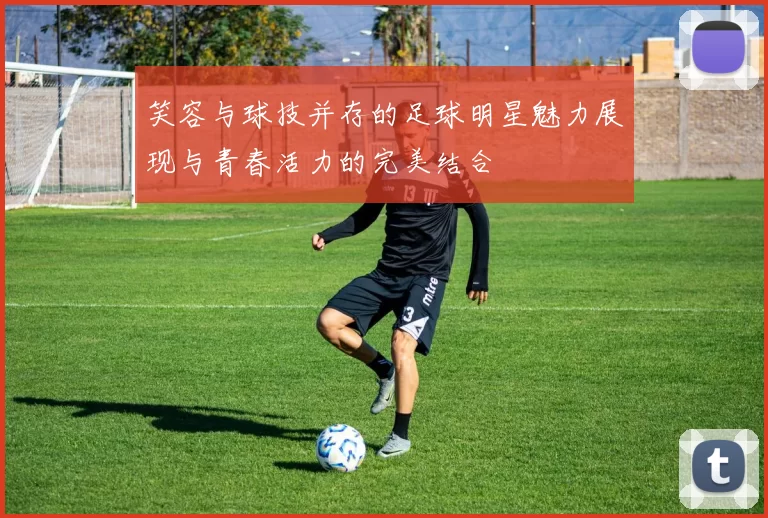 笑容与球技并存的足球明星魅力展现与青春活力的完美结合
