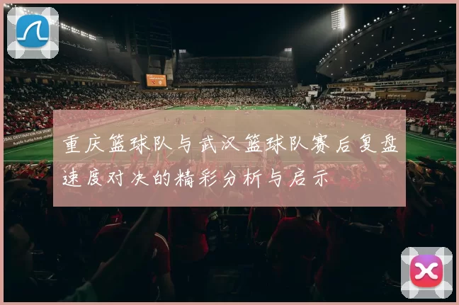 重庆篮球队与武汉篮球队赛后复盘速度对决的精彩分析与启示