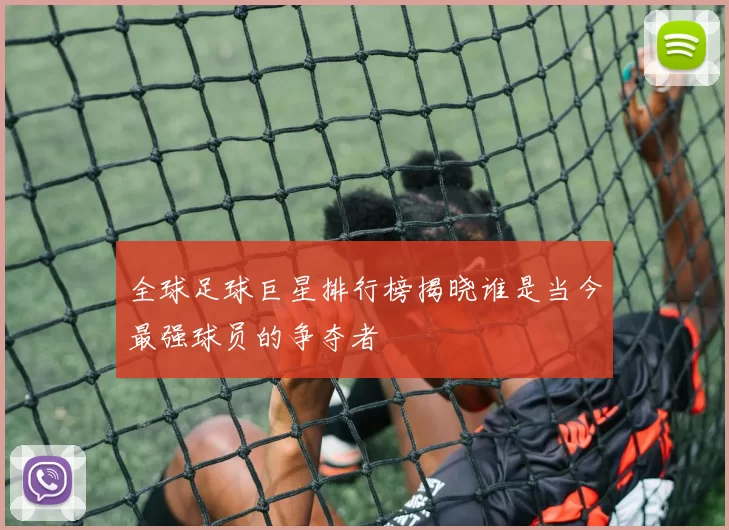 全球足球巨星排行榜揭晓谁是当今最强球员的争夺者