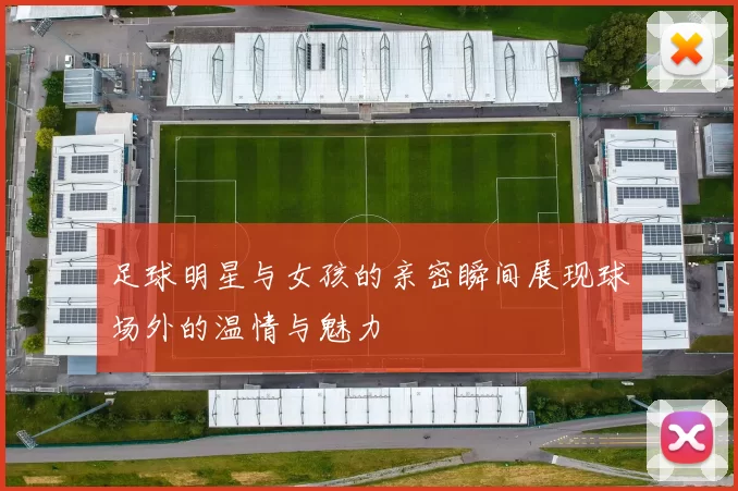 足球明星与女孩的亲密瞬间展现球场外的温情与魅力