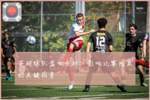 英超球队盘口分析：影响比赛结果的关键因素