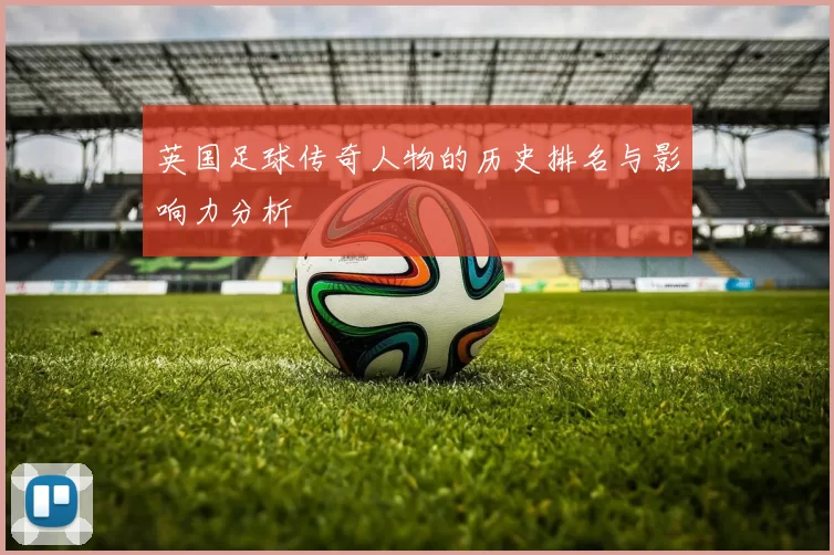 英国足球传奇人物的历史排名与影响力分析