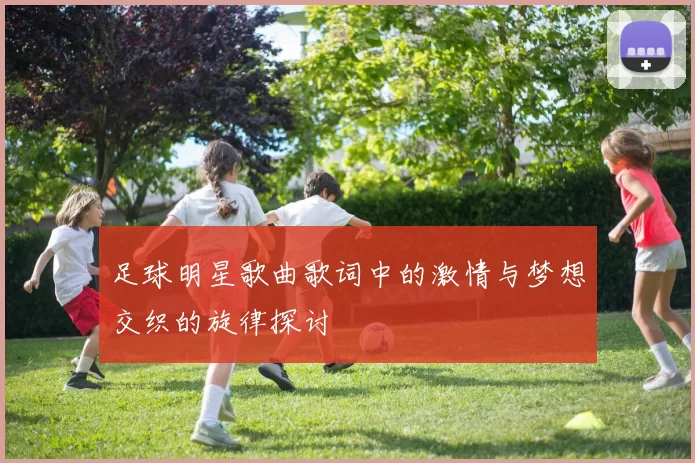 足球明星歌曲歌词中的激情与梦想交织的旋律探讨
