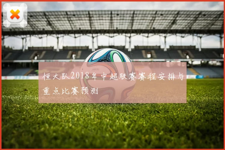 恒大队2018年中超联赛赛程安排与重点比赛预测