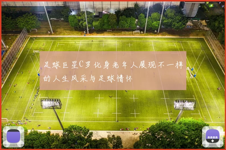 足球巨星C罗化身老年人展现不一样的人生风采与足球情怀