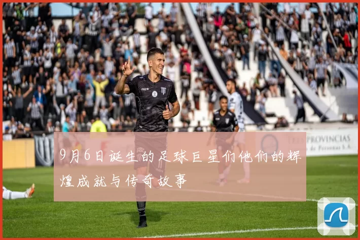 9月6日诞生的足球巨星们他们的辉煌成就与传奇故事