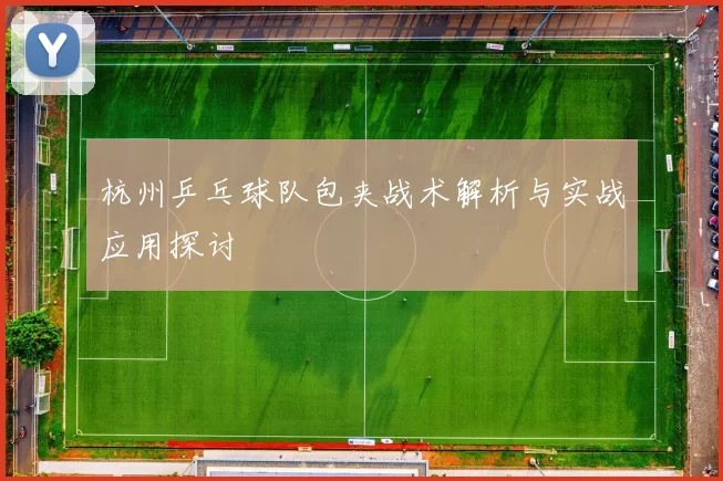 杭州乒乓球队包夹战术解析与实战应用探讨