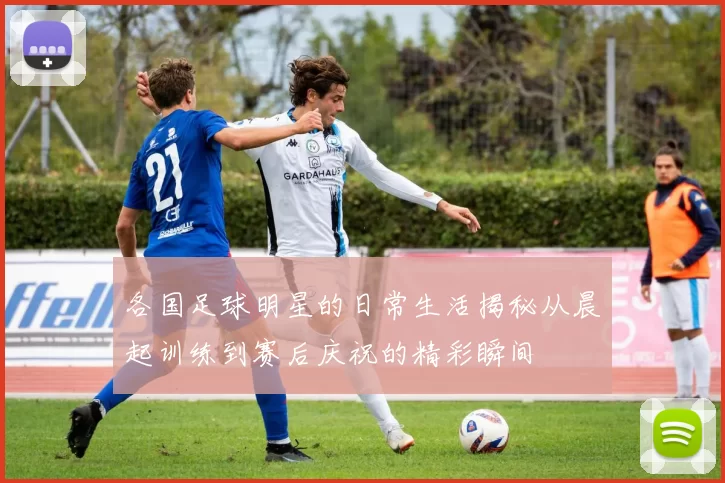 各国足球明星的日常生活揭秘从晨起训练到赛后庆祝的精彩瞬间