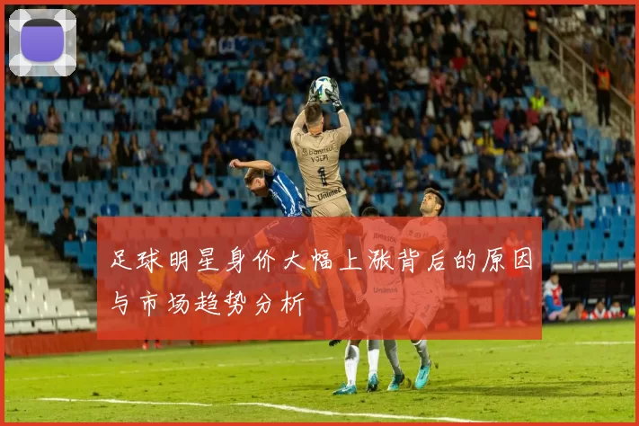 足球明星身价大幅上涨背后的原因与市场趋势分析