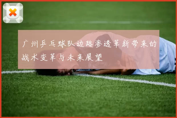 广州乒乓球队边路渗透革新带来的战术变革与未来展望