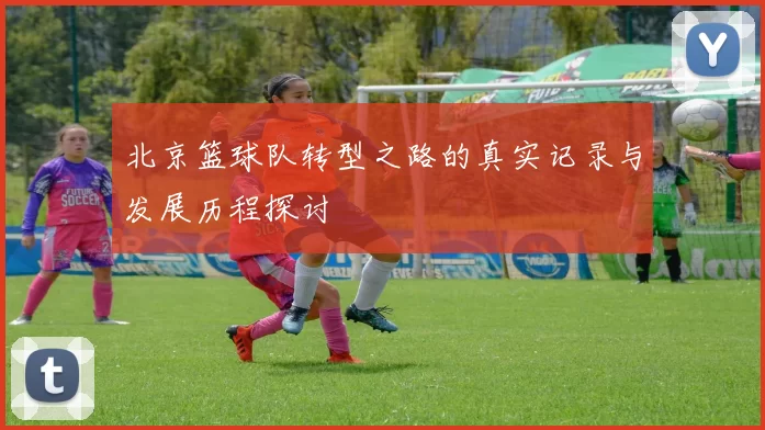 北京篮球队转型之路的真实记录与发展历程探讨