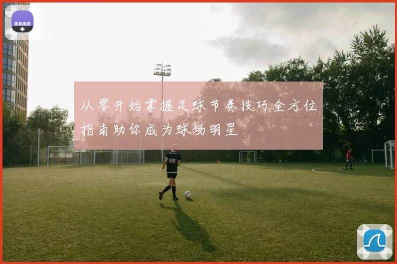 从零开始掌握足球节奏技巧全方位指南助你成为球场明星