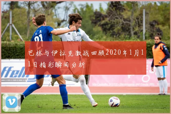 巴林与伊拉克激战回顾2020年1月11日精彩瞬间分析
