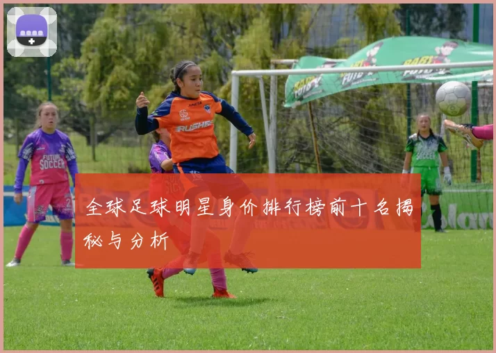全球足球明星身价排行榜前十名揭秘与分析
