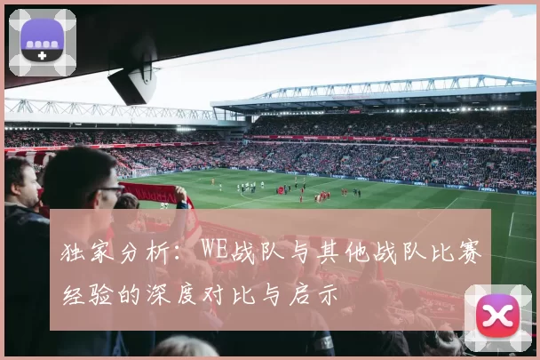 独家分析：WE战队与其他战队比赛经验的深度对比与启示