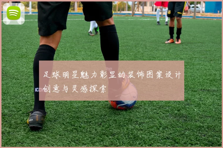 足球明星魅力彰显的装饰图案设计创意与灵感探索