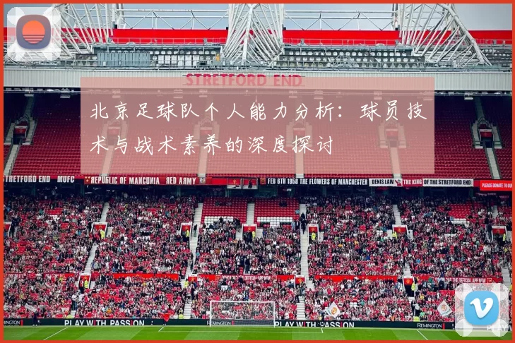 北京足球队个人能力分析：球员技术与战术素养的深度探讨