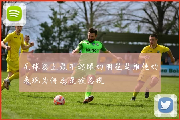 足球场上最不起眼的明星是谁他的表现为何总是被忽视
