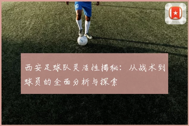 西安足球队灵活性揭秘：从战术到球员的全面分析与探索