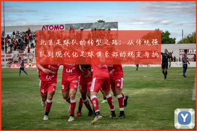 北京足球队的转型之路：从传统强队到现代化足球俱乐部的蜕变与挑战