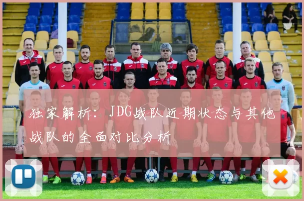 独家解析：JDG战队近期状态与其他战队的全面对比分析