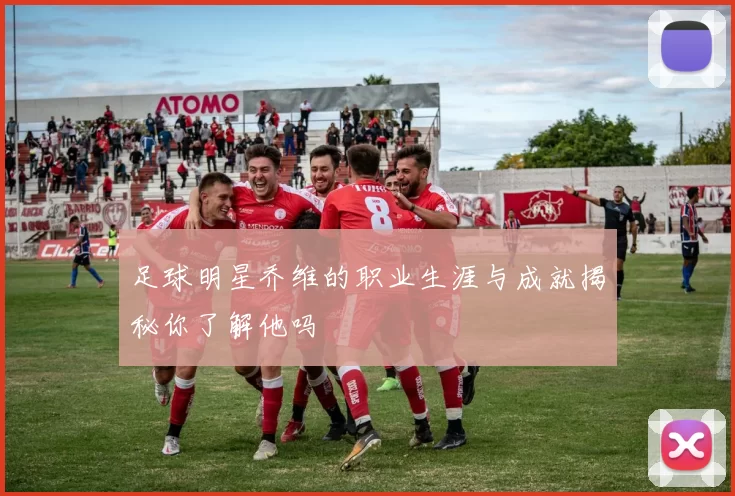 足球明星乔维的职业生涯与成就揭秘你了解他吗