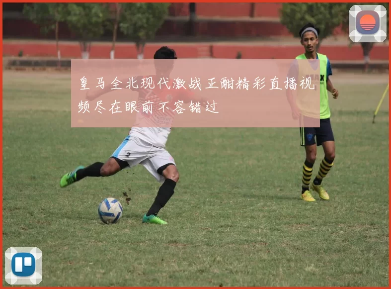 皇马全北现代激战正酣精彩直播视频尽在眼前不容错过