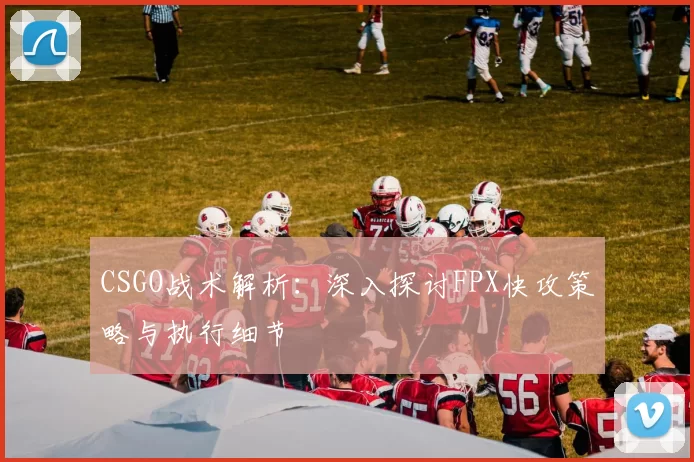 CSGO战术解析：深入探讨FPX快攻策略与执行细节