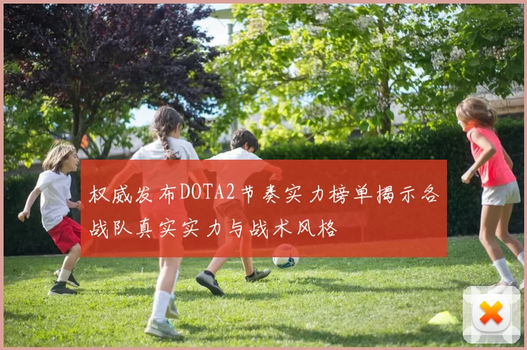 权威发布DOTA2节奏实力榜单揭示各战队真实实力与战术风格
