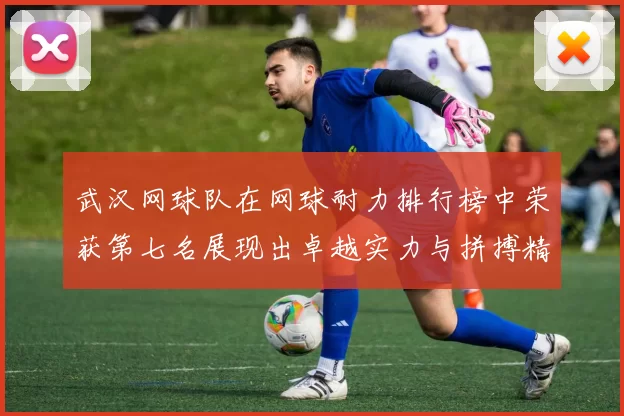 武汉网球队在网球耐力排行榜中荣获第七名展现出卓越实力与拼搏精神